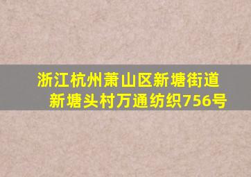 浙江杭州萧山区新塘街道 新塘头村万通纺织756号